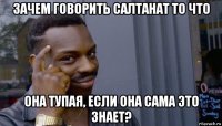 зачем говорить салтанат то что она тупая, если она сама это знает?