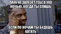 паук не залезет тебе в ухо ночью, когда ты спишь если по ночам ты будешь катать