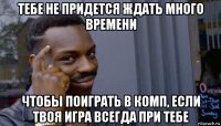 тебе не придется ждать много времени чтобы поиграть в комп, если твоя игра всегда при тебе