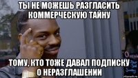 ты не можешь разгласить коммерческую тайну тому, кто тоже давал подписку о неразглашении