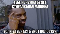 тебе не нужна будет стиралкьная машина если у тебя есть енот полоскун