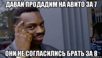 давай продадим на авито за 7 они не согласились брать за 8