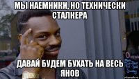 мы наемники, но технически сталкера давай будем бухать на весь янов