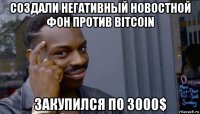 создали негативный новостной фон против bitcoin закупился по 3000$