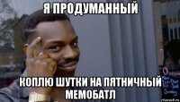 я продуманный коплю шутки на пятничный мемобатл