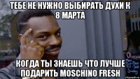 тебе не нужно выбирать духи к 8 марта когда ты знаешь что лучше подарить moschino fresh