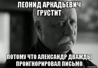 леонид аркадьевич грустит потому что александр дважды проигнорировал письмо