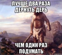 лучше два раза дернуть дерь чем один раз подумать