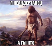 я неандерталец а ты кто