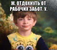 ж. отдохнуть от рабочих забот. у. 