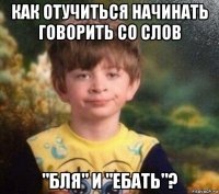 как отучиться начинать говорить со слов "бля" и "ебать"?