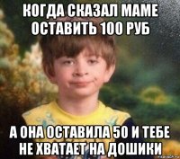 когда сказал маме оставить 100 руб а она оставила 50 и тебе не хватает на дошики