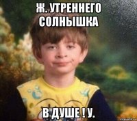 ж. утреннего солнышка в душе ! у.