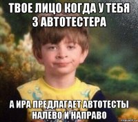 твое лицо когда у тебя 3 автотестера а ира предлагает автотесты налево и направо