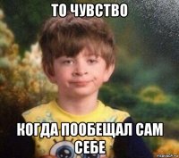 то чувство когда пообещал сам себе