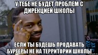 у тебе не будет проблем с дирекцией школы если ты будешь продавать бургеры не на территории школы