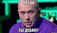 когда ты дебил?