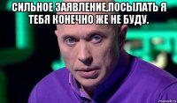 сильное заявление,посылать я тебя конечно же не буду. 