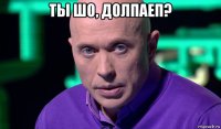 ты шо, долпаеп? 