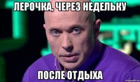 лерочка, через недельку после отдыха