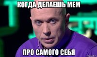 когда делаешь мем про самого себя