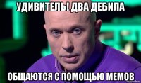 удивитель! два дебила общаются с помощью мемов