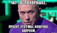 чат - дело хорошее.. проект этот мы, конечно, закроем.