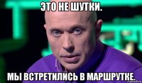 это не шутки. мы встретились в маршрутке.