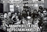 желаем щастя,здоровля,успехов в личной жизни! какая невеста у нас выросла,жених есть?