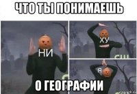 что ты понимаешь о географии