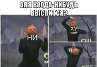 оля когда-нибудь выспится? 