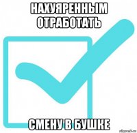 нахуяренным отработать смену в бушке