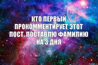 Кто первый прокомментирует этот пост, поставлю фамилию на 3 дня