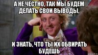 а не честно, так мы будем делать свои выводы, и знать, что ты их обвирать будешь