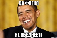 да фигня не обеднеете