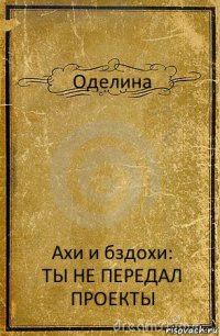 Оделина Ахи и бздохи:
ТЫ НЕ ПЕРЕДАЛ ПРОЕКТЫ