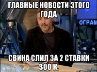 главные новости этого года свина слил за 2 ставки 300 к.