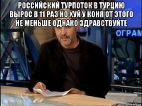 российский турпоток в турцию вырос в 11 раз но хуй у коня от этого не меньше однако здравствуйте 