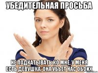 убедительная просьба не подкатывать ко мне, у меня есть девушка, она убьет нас обоих