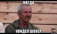 когда увидел шохер