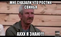 мне сказали что ростик свинья аххх я знаю!!!