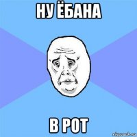 ну ёбана в рот