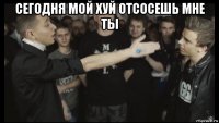сегодня мой хуй отсосешь мне ты 