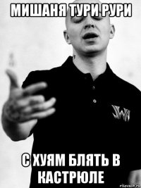 мишаня тури рури с хуям блять в кастрюле