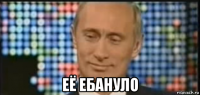  её ебануло