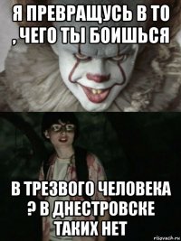 я превращусь в то , чего ты боишься в трезвого человека ? в днестровске таких нет