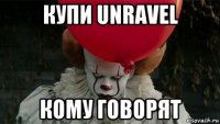 купи unravel кому говорят