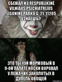 сбежал из respublikinė vilniaus psichiatrijos ligoninė parko g. 21, 11205 узнаешь? это ты хуй моржовый в 9-ой палате носки воровал у лежачих заколотых в дупель овощей