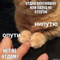 отдай вкусняшку или палец не отпутю нет не отдам!