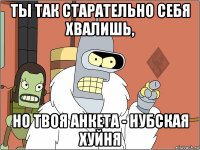 ты так старательно себя хвалишь, но твоя анкета - нубская хуйня
